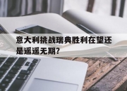 开云体育登录-意大利挑战瑞典胜利在望还是遥遥无期？的简单介绍