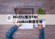 开云官方app入口-Misfits爆冷FNC，Jankos制霸全场的简单介绍
