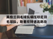 开云体育中国官网-英格兰羽毛球队碾压印尼羽毛球队，斯里坎特送出助攻的简单介绍